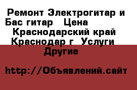 Ремонт Электрогитар и Бас гитар › Цена ­ 10 000 - Краснодарский край, Краснодар г. Услуги » Другие   